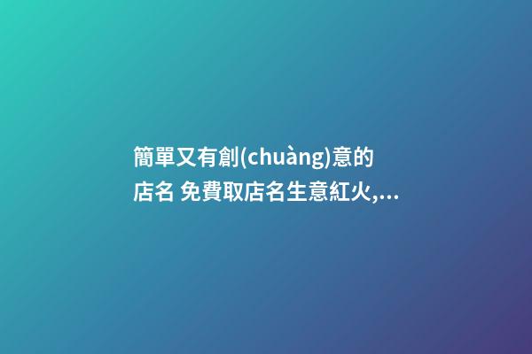 簡單又有創(chuàng)意的店名 免費取店名生意紅火,起名之家